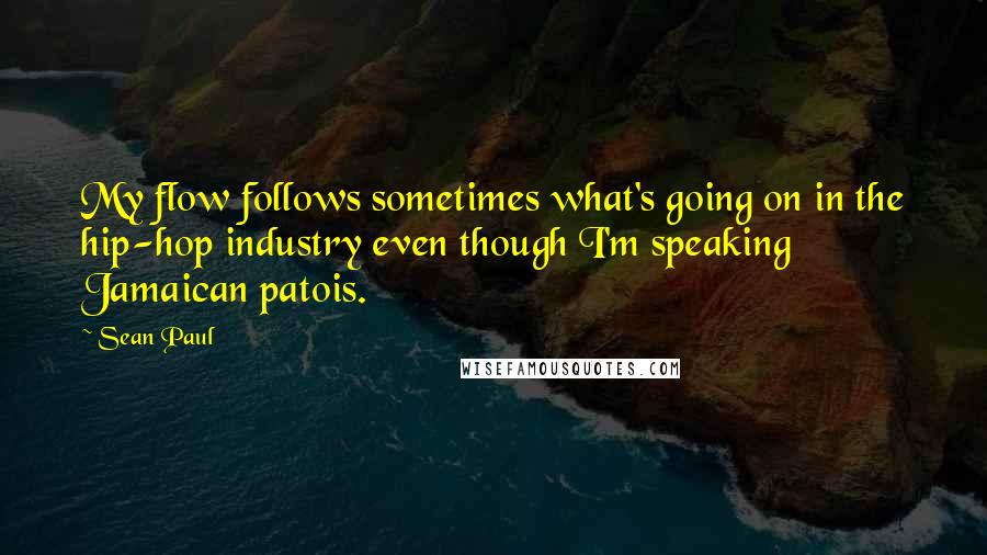 Sean Paul Quotes: My flow follows sometimes what's going on in the hip-hop industry even though I'm speaking Jamaican patois.