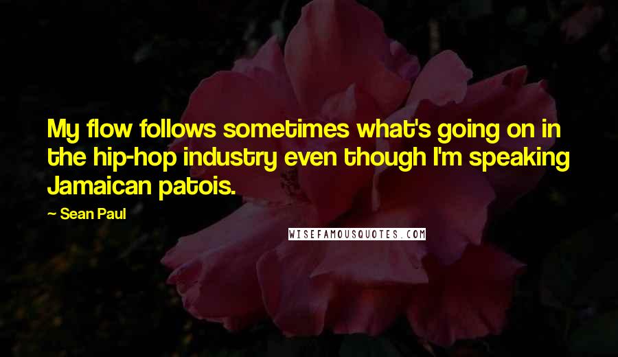 Sean Paul Quotes: My flow follows sometimes what's going on in the hip-hop industry even though I'm speaking Jamaican patois.