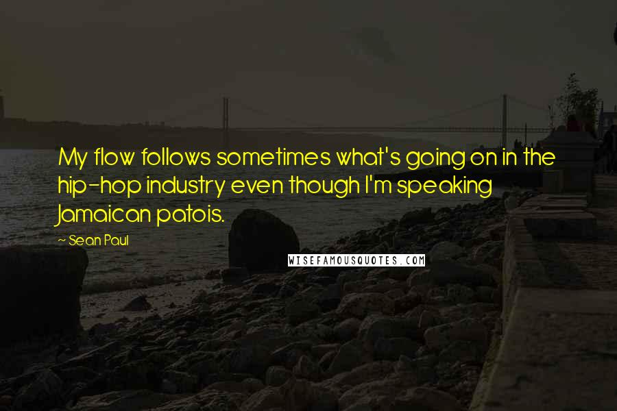 Sean Paul Quotes: My flow follows sometimes what's going on in the hip-hop industry even though I'm speaking Jamaican patois.