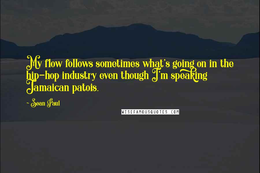 Sean Paul Quotes: My flow follows sometimes what's going on in the hip-hop industry even though I'm speaking Jamaican patois.