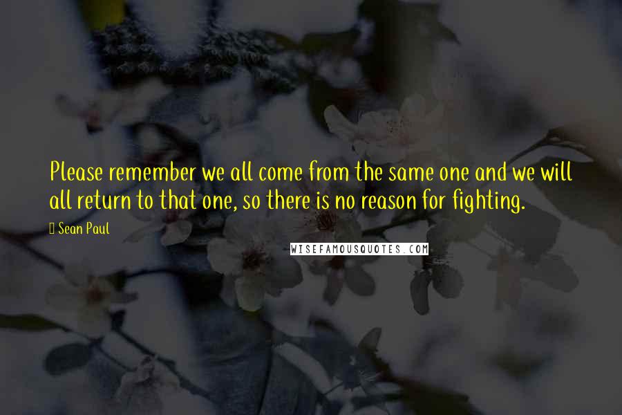 Sean Paul Quotes: Please remember we all come from the same one and we will all return to that one, so there is no reason for fighting.