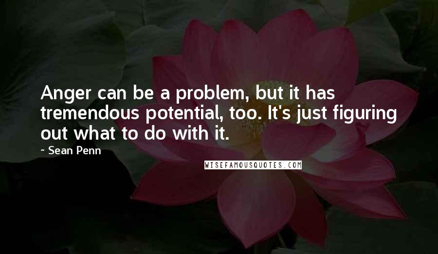 Sean Penn Quotes: Anger can be a problem, but it has tremendous potential, too. It's just figuring out what to do with it.