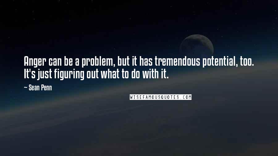 Sean Penn Quotes: Anger can be a problem, but it has tremendous potential, too. It's just figuring out what to do with it.