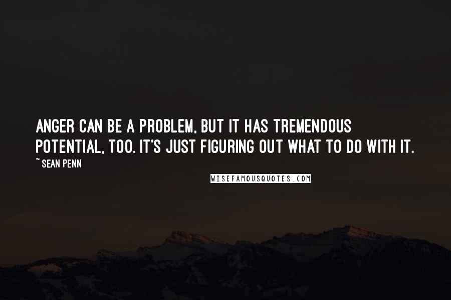 Sean Penn Quotes: Anger can be a problem, but it has tremendous potential, too. It's just figuring out what to do with it.