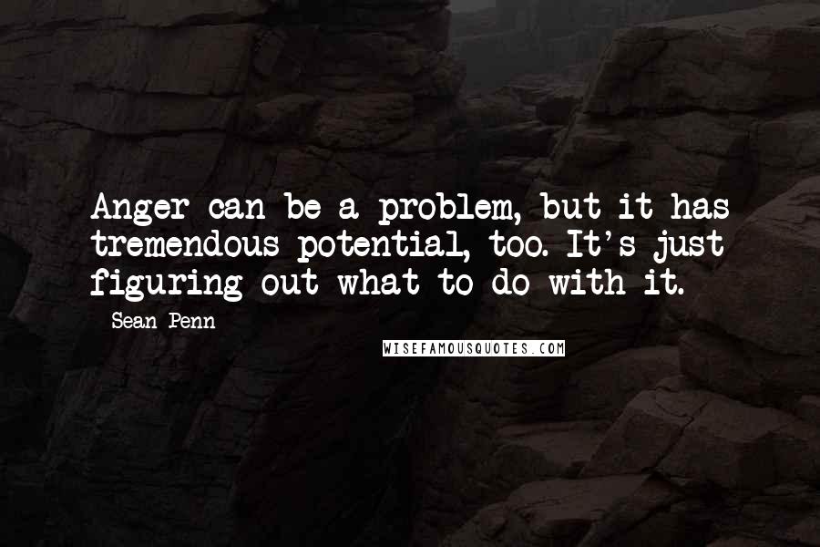 Sean Penn Quotes: Anger can be a problem, but it has tremendous potential, too. It's just figuring out what to do with it.