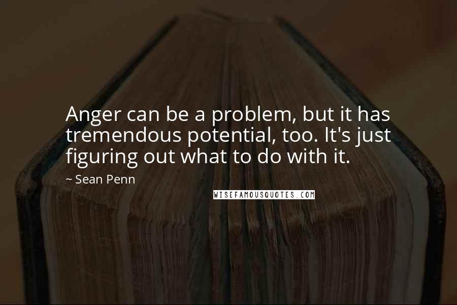 Sean Penn Quotes: Anger can be a problem, but it has tremendous potential, too. It's just figuring out what to do with it.