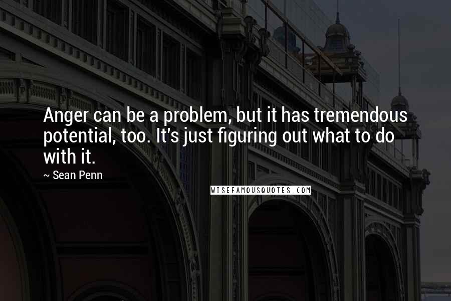 Sean Penn Quotes: Anger can be a problem, but it has tremendous potential, too. It's just figuring out what to do with it.