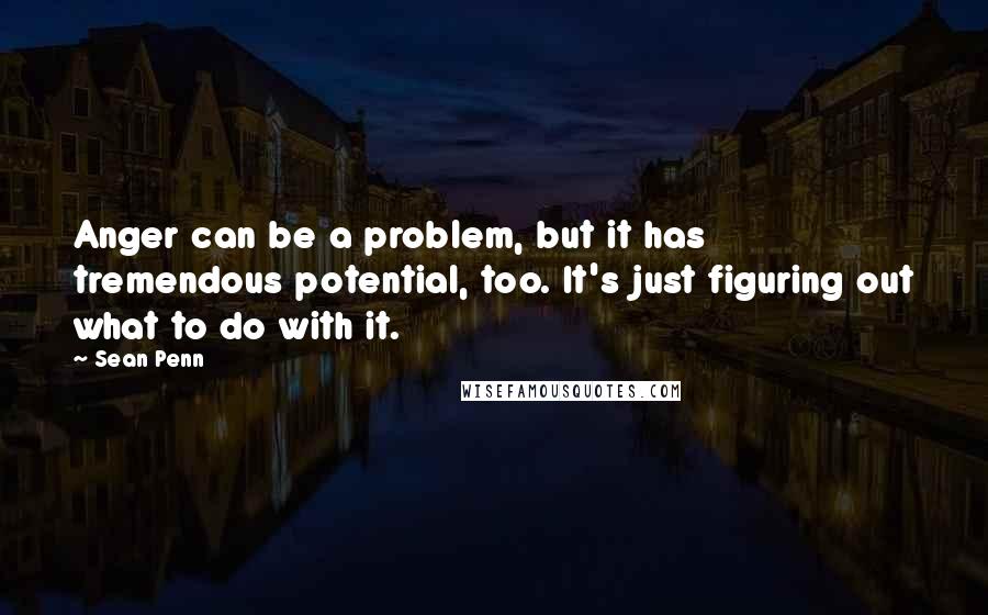 Sean Penn Quotes: Anger can be a problem, but it has tremendous potential, too. It's just figuring out what to do with it.