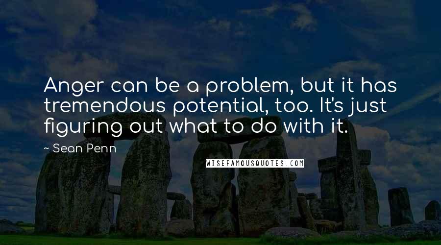 Sean Penn Quotes: Anger can be a problem, but it has tremendous potential, too. It's just figuring out what to do with it.