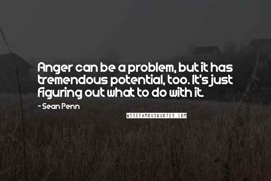 Sean Penn Quotes: Anger can be a problem, but it has tremendous potential, too. It's just figuring out what to do with it.