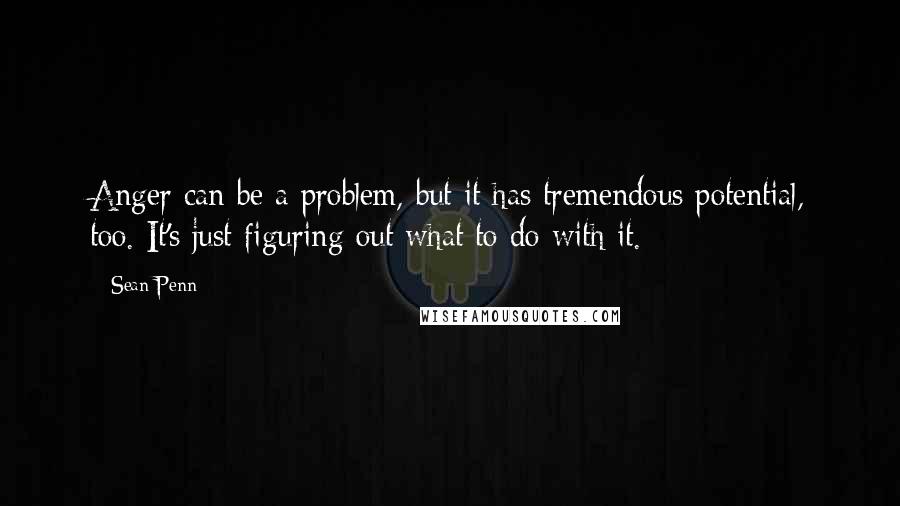 Sean Penn Quotes: Anger can be a problem, but it has tremendous potential, too. It's just figuring out what to do with it.