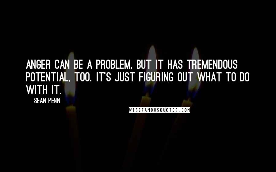 Sean Penn Quotes: Anger can be a problem, but it has tremendous potential, too. It's just figuring out what to do with it.