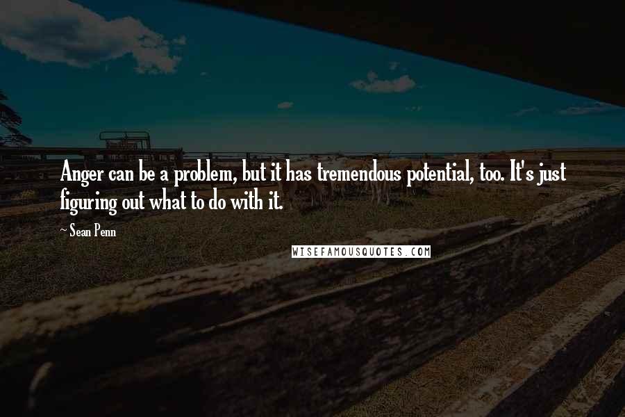 Sean Penn Quotes: Anger can be a problem, but it has tremendous potential, too. It's just figuring out what to do with it.