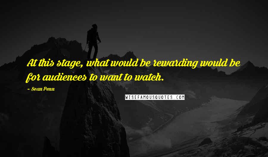 Sean Penn Quotes: At this stage, what would be rewarding would be for audiences to want to watch.