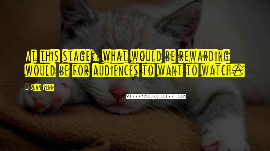 Sean Penn Quotes: At this stage, what would be rewarding would be for audiences to want to watch.