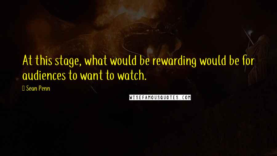 Sean Penn Quotes: At this stage, what would be rewarding would be for audiences to want to watch.