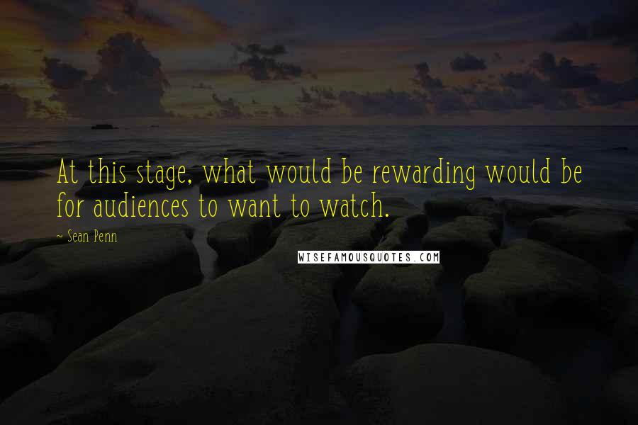 Sean Penn Quotes: At this stage, what would be rewarding would be for audiences to want to watch.