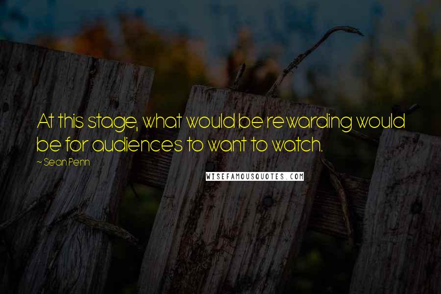 Sean Penn Quotes: At this stage, what would be rewarding would be for audiences to want to watch.