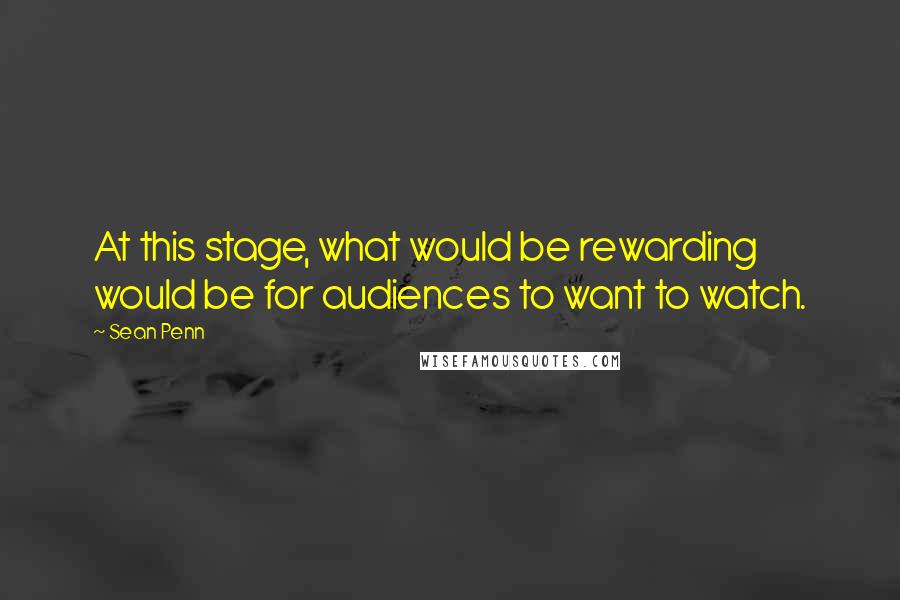 Sean Penn Quotes: At this stage, what would be rewarding would be for audiences to want to watch.