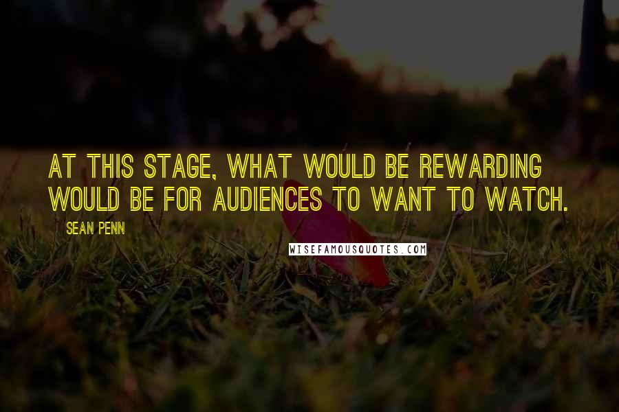 Sean Penn Quotes: At this stage, what would be rewarding would be for audiences to want to watch.