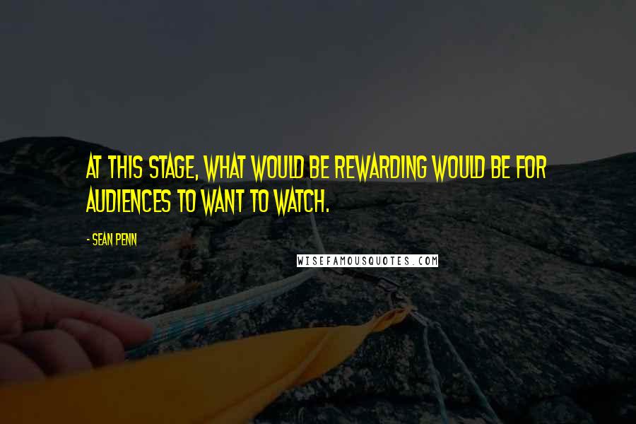 Sean Penn Quotes: At this stage, what would be rewarding would be for audiences to want to watch.