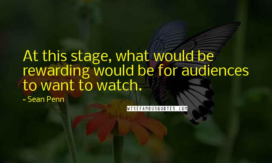 Sean Penn Quotes: At this stage, what would be rewarding would be for audiences to want to watch.