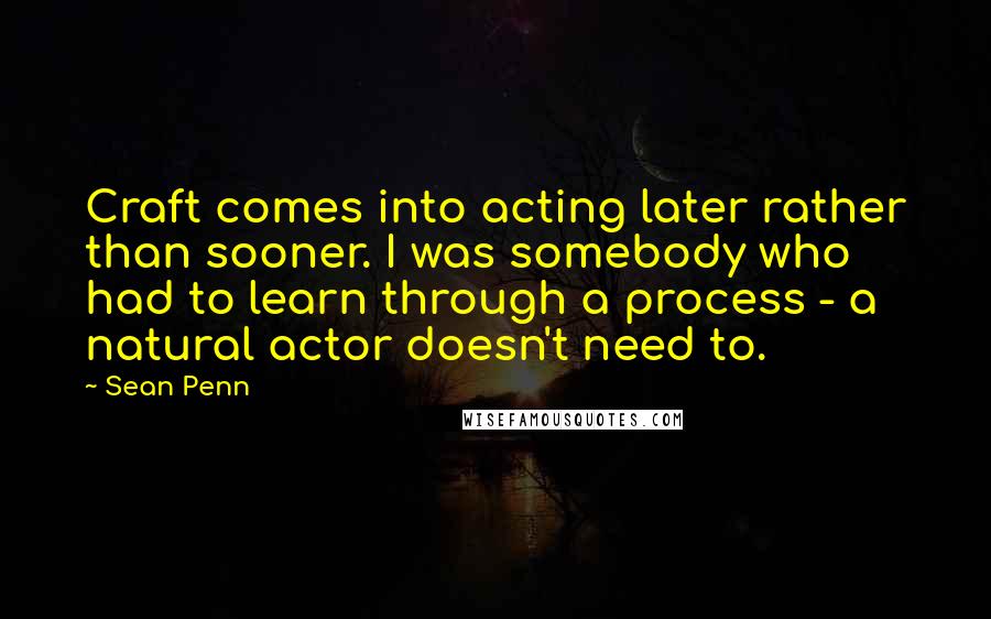 Sean Penn Quotes: Craft comes into acting later rather than sooner. I was somebody who had to learn through a process - a natural actor doesn't need to.