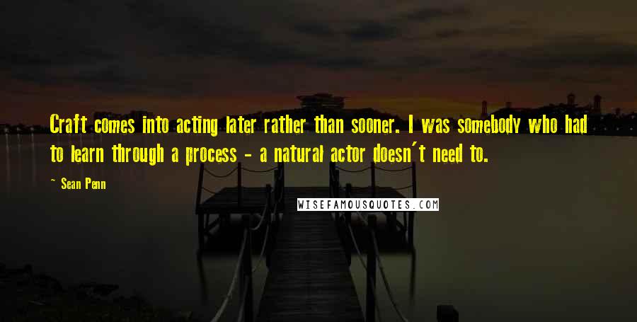 Sean Penn Quotes: Craft comes into acting later rather than sooner. I was somebody who had to learn through a process - a natural actor doesn't need to.