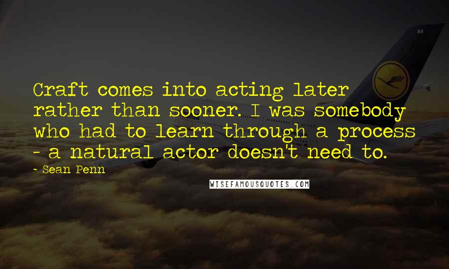 Sean Penn Quotes: Craft comes into acting later rather than sooner. I was somebody who had to learn through a process - a natural actor doesn't need to.