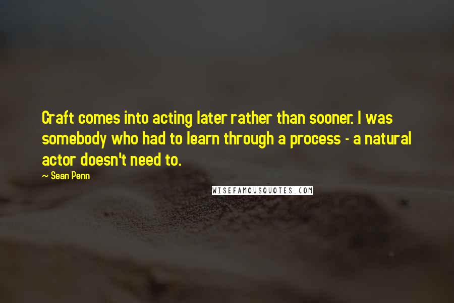 Sean Penn Quotes: Craft comes into acting later rather than sooner. I was somebody who had to learn through a process - a natural actor doesn't need to.