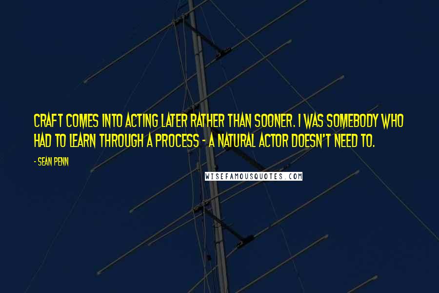 Sean Penn Quotes: Craft comes into acting later rather than sooner. I was somebody who had to learn through a process - a natural actor doesn't need to.