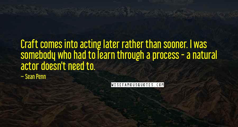 Sean Penn Quotes: Craft comes into acting later rather than sooner. I was somebody who had to learn through a process - a natural actor doesn't need to.