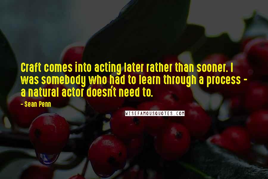 Sean Penn Quotes: Craft comes into acting later rather than sooner. I was somebody who had to learn through a process - a natural actor doesn't need to.