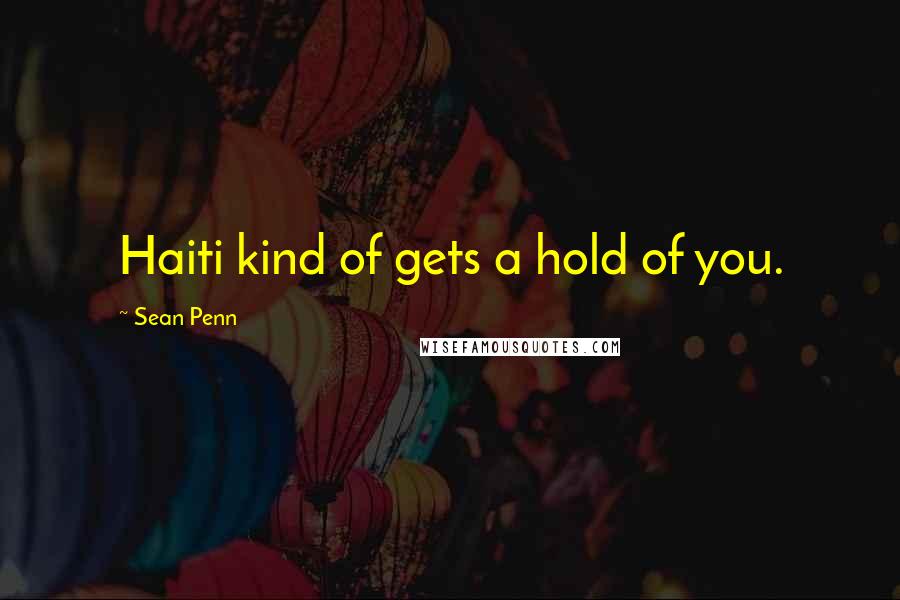 Sean Penn Quotes: Haiti kind of gets a hold of you.