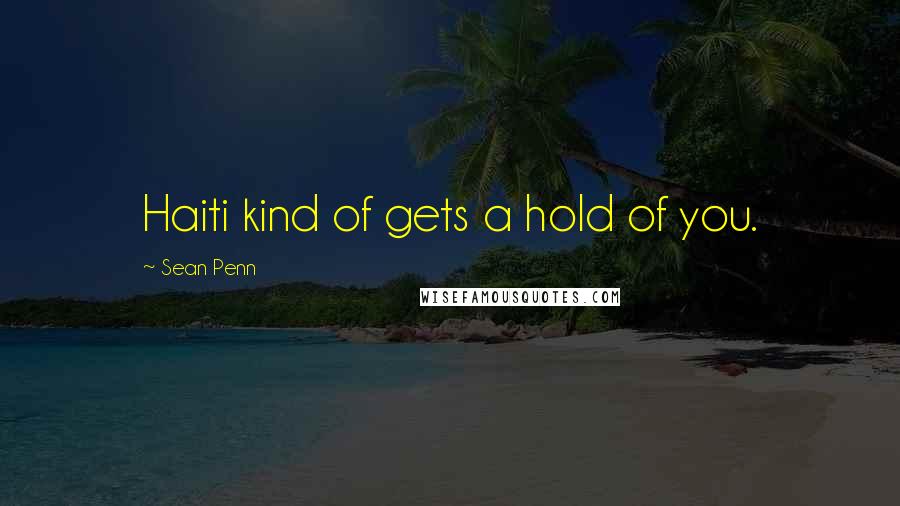 Sean Penn Quotes: Haiti kind of gets a hold of you.