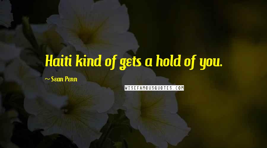 Sean Penn Quotes: Haiti kind of gets a hold of you.