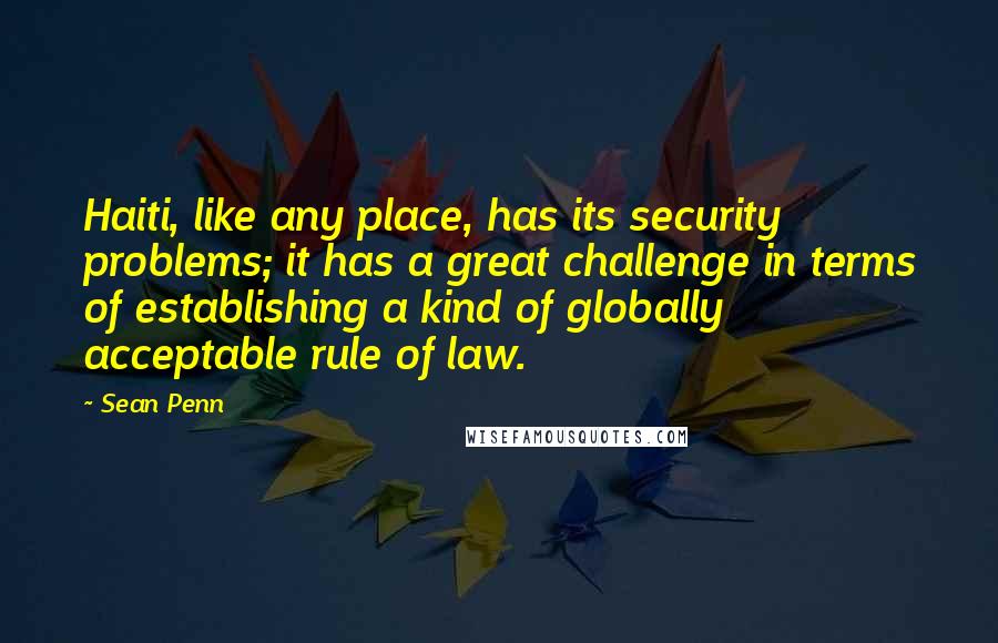 Sean Penn Quotes: Haiti, like any place, has its security problems; it has a great challenge in terms of establishing a kind of globally acceptable rule of law.