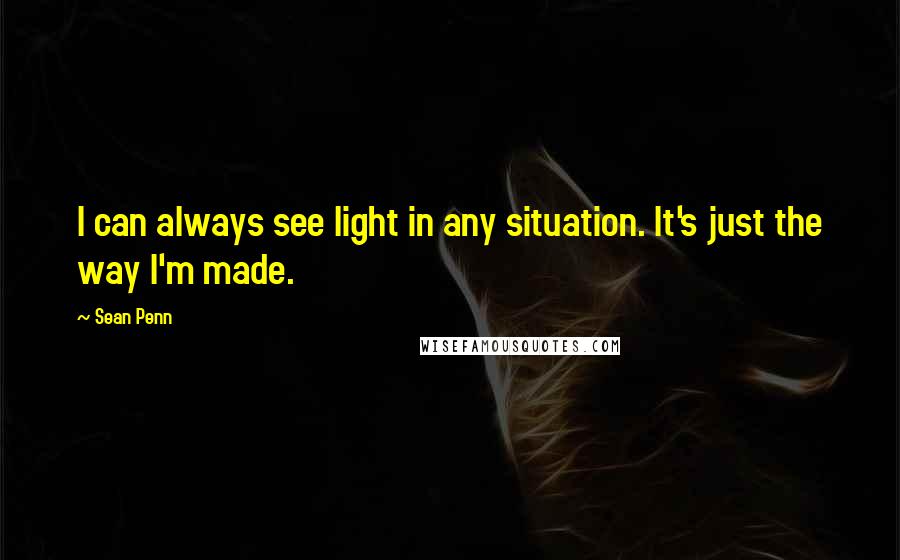 Sean Penn Quotes: I can always see light in any situation. It's just the way I'm made.