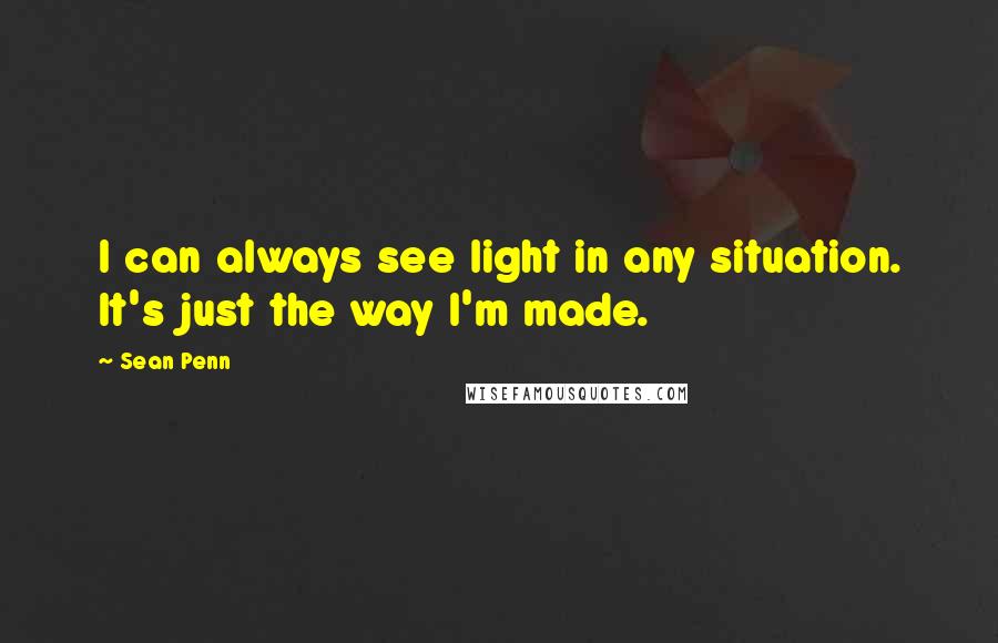 Sean Penn Quotes: I can always see light in any situation. It's just the way I'm made.