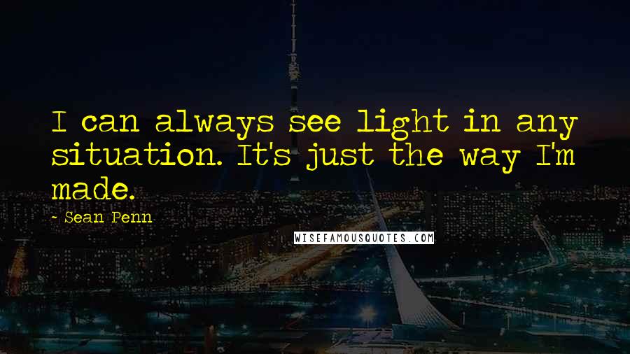 Sean Penn Quotes: I can always see light in any situation. It's just the way I'm made.