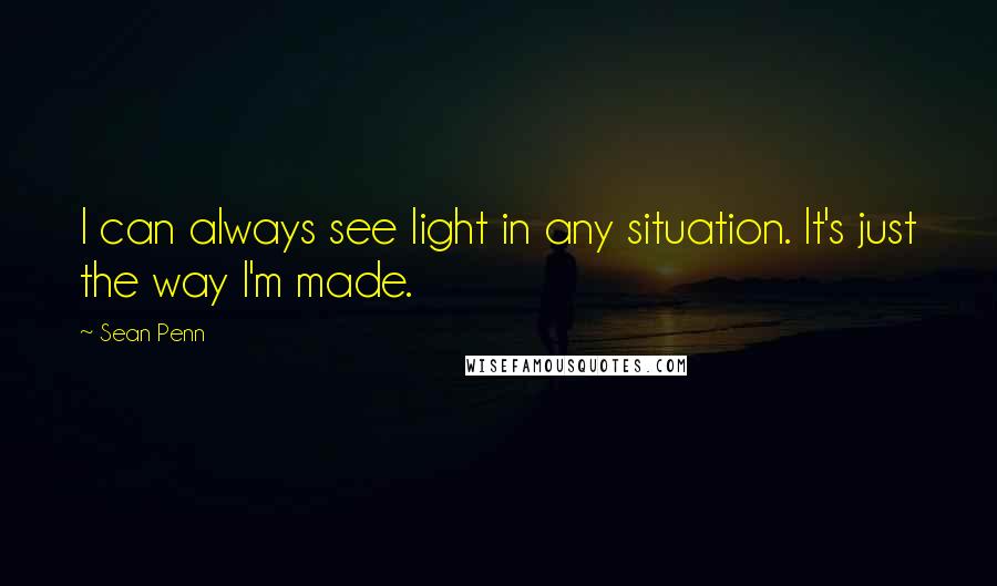 Sean Penn Quotes: I can always see light in any situation. It's just the way I'm made.