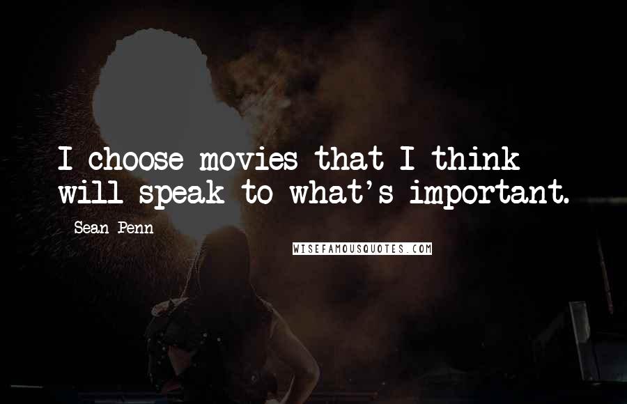 Sean Penn Quotes: I choose movies that I think will speak to what's important.