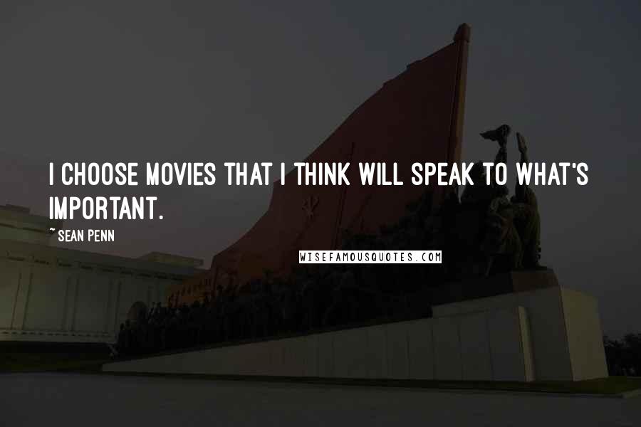 Sean Penn Quotes: I choose movies that I think will speak to what's important.