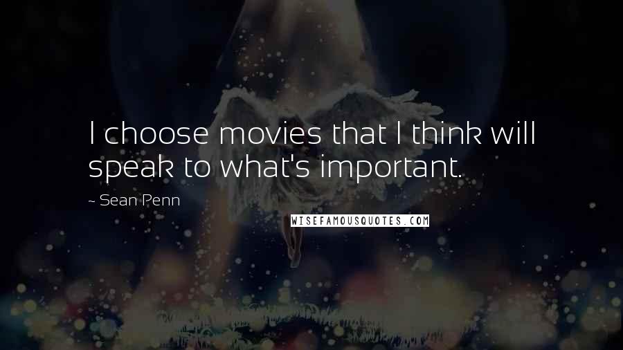Sean Penn Quotes: I choose movies that I think will speak to what's important.