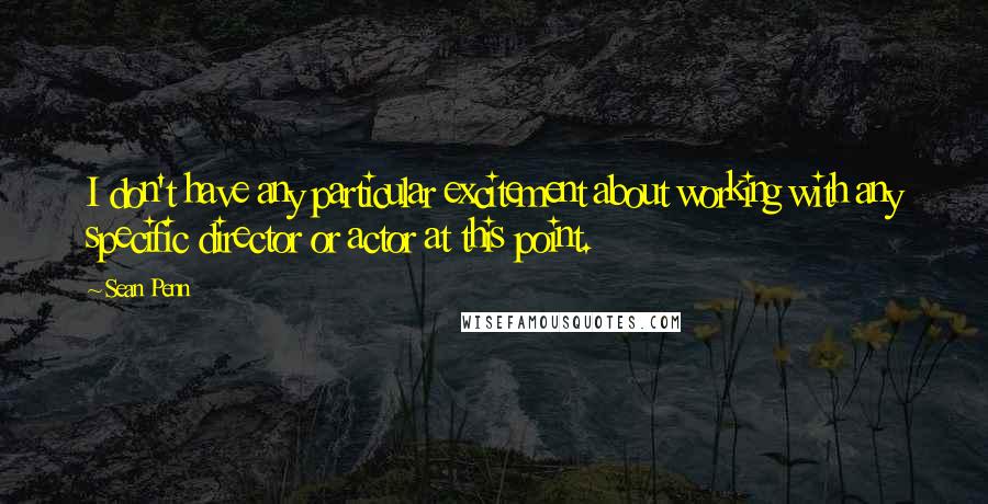 Sean Penn Quotes: I don't have any particular excitement about working with any specific director or actor at this point.