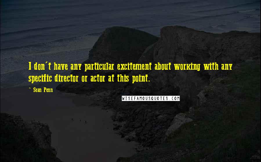 Sean Penn Quotes: I don't have any particular excitement about working with any specific director or actor at this point.