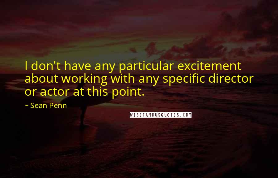 Sean Penn Quotes: I don't have any particular excitement about working with any specific director or actor at this point.