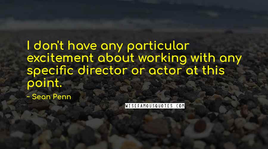 Sean Penn Quotes: I don't have any particular excitement about working with any specific director or actor at this point.
