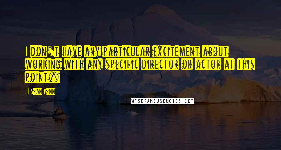 Sean Penn Quotes: I don't have any particular excitement about working with any specific director or actor at this point.