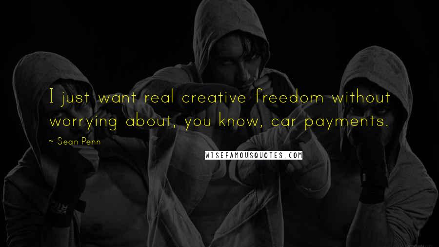 Sean Penn Quotes: I just want real creative freedom without worrying about, you know, car payments.